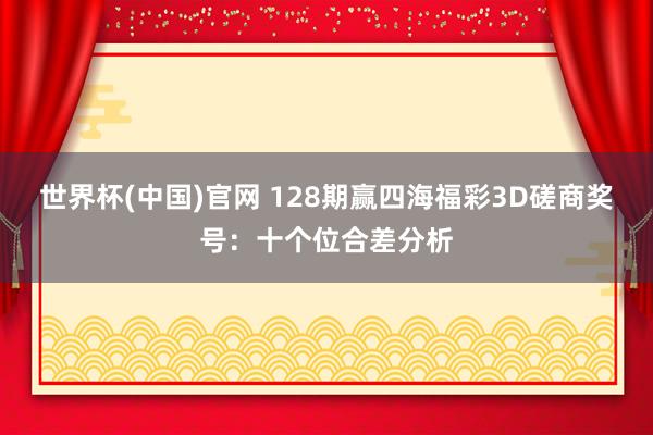 世界杯(中国)官网 128期赢四海福彩3D磋商奖号：十个位合差分析