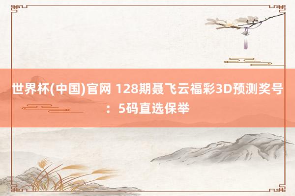 世界杯(中国)官网 128期聂飞云福彩3D预测奖号：5码直选保举