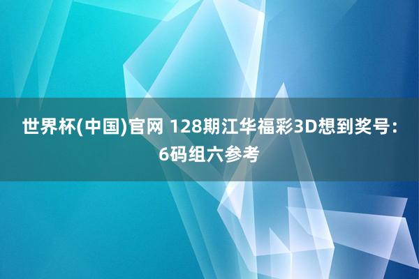世界杯(中国)官网 128期江华福彩3D想到奖号：6码组六参考