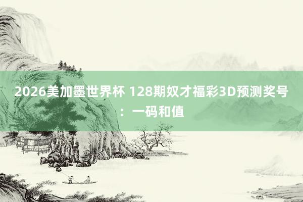 2026美加墨世界杯 128期奴才福彩3D预测奖号：一码和值