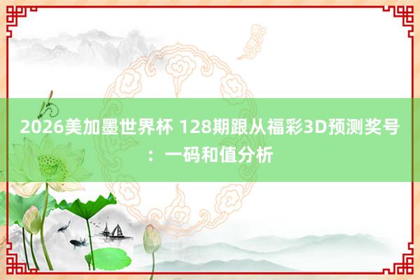 2026美加墨世界杯 128期跟从福彩3D预测奖号：一码和值分析
