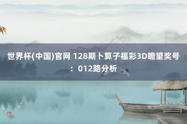 世界杯(中国)官网 128期卜算子福彩3D瞻望奖号：012路分析