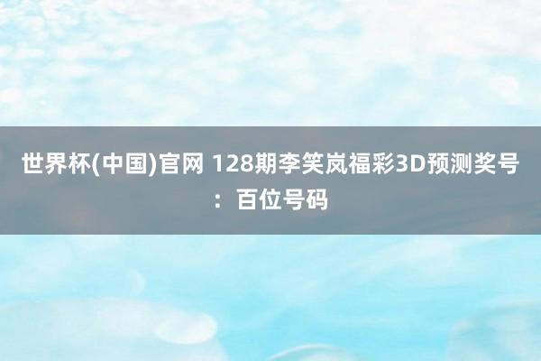 世界杯(中国)官网 128期李笑岚福彩3D预测奖号：百位号码