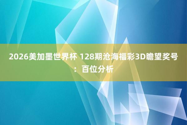 2026美加墨世界杯 128期沧海福彩3D瞻望奖号：百位分析