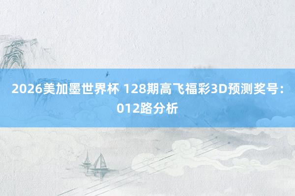 2026美加墨世界杯 128期高飞福彩3D预测奖号：012路分析