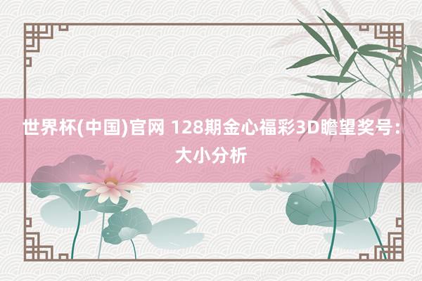世界杯(中国)官网 128期金心福彩3D瞻望奖号:大小分析