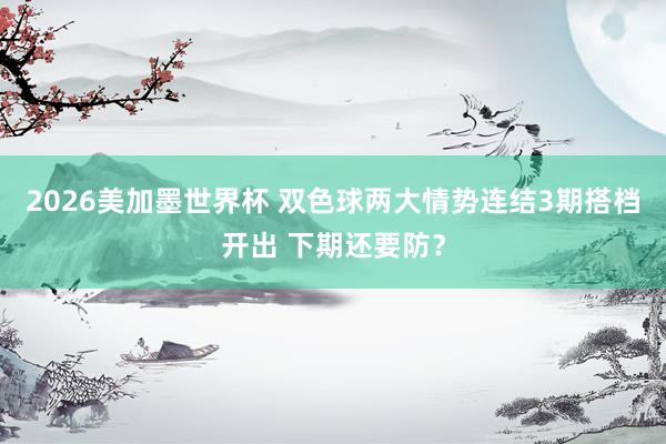 2026美加墨世界杯 双色球两大情势连结3期搭档开出 下期还要防？