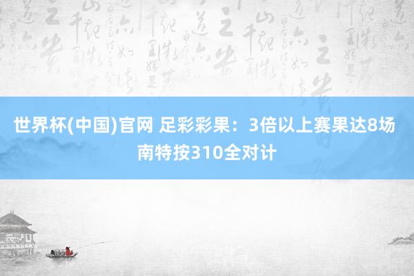 世界杯(中国)官网 足彩彩果：3倍以上赛果达8场 南特按310全对计