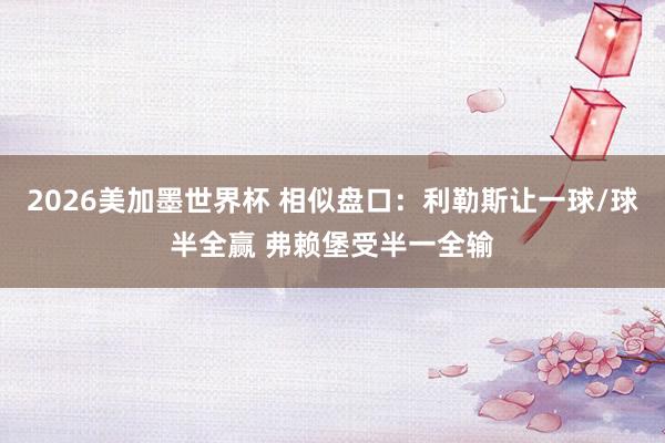 2026美加墨世界杯 相似盘口:利勒斯让一球/球半全赢 弗赖堡受半一全输
