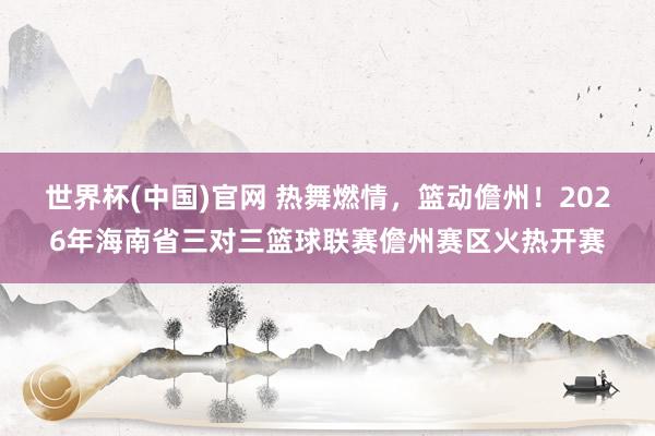 世界杯(中国)官网 热舞燃情，篮动儋州！2026年海南省三对三篮球联赛儋州赛区火热开赛