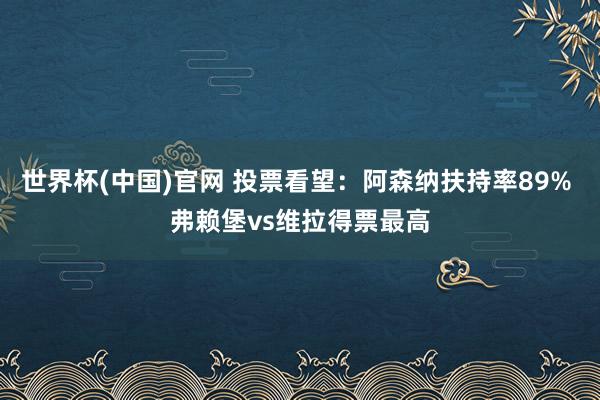 世界杯(中国)官网 投票看望：阿森纳扶持率89% 弗赖堡vs维拉得票最高
