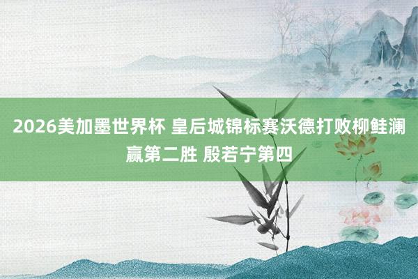 2026美加墨世界杯 皇后城锦标赛沃德打败柳鲑澜赢第二胜 殷若宁第四