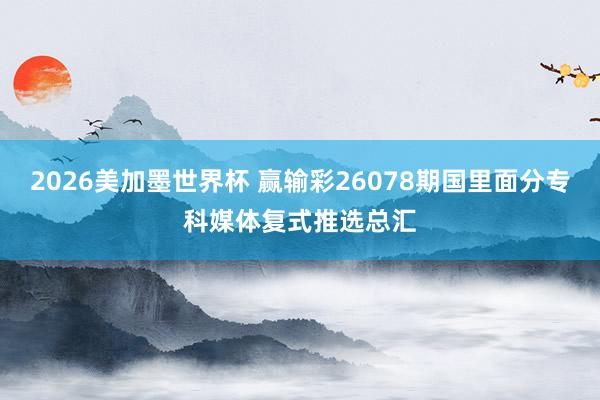 2026美加墨世界杯 赢输彩26078期国里面分专科媒体复式推选总汇