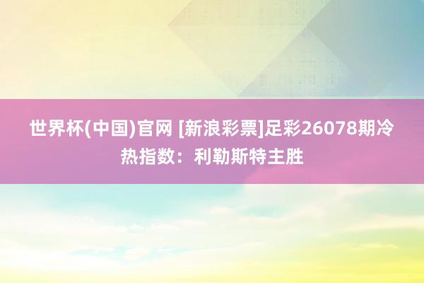 世界杯(中国)官网 [新浪彩票]足彩26078期冷热指数：利勒斯特主胜