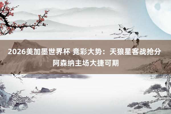 2026美加墨世界杯 竞彩大势：天狼星客战抢分 阿森纳主场大捷可期
