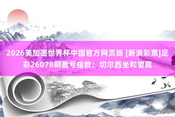 2026美加墨世界杯中国官方网页版 [新浪彩票]足彩26078期盈亏指数：切尔西坐和望赢