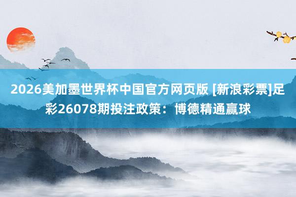 2026美加墨世界杯中国官方网页版 [新浪彩票]足彩26078期投注政策：博德精通赢球