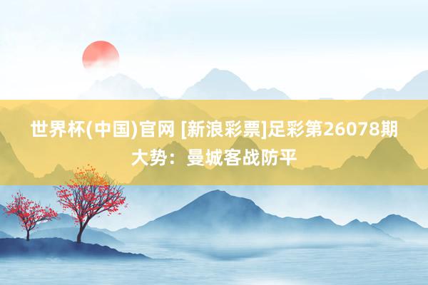 世界杯(中国)官网 [新浪彩票]足彩第26078期大势：曼城客战防平