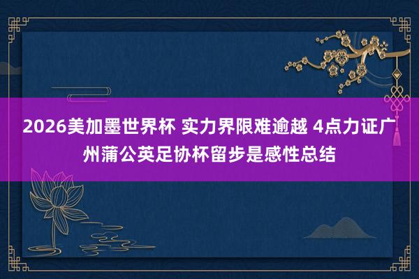 2026美加墨世界杯 实力界限难逾越 4点力证广州蒲公英足协杯留步是感性总结