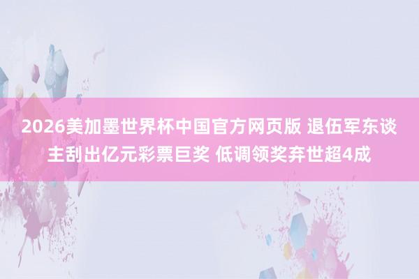 2026美加墨世界杯中国官方网页版 退伍军东谈主刮出亿元彩票巨奖 低调领奖弃世超4成