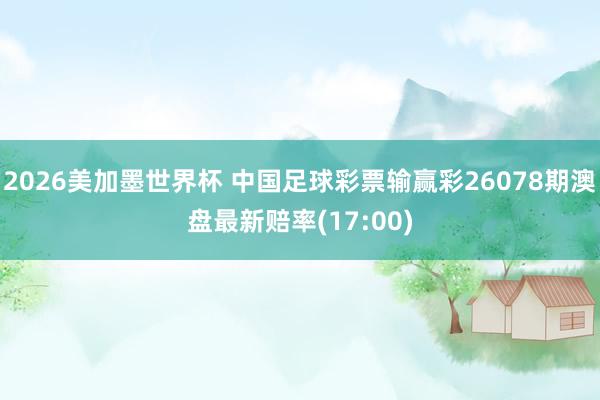 2026美加墨世界杯 中国足球彩票输赢彩26078期澳盘最新赔率(17:00)