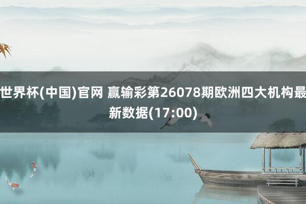 世界杯(中国)官网 赢输彩第26078期欧洲四大机构最新数据(17:00)