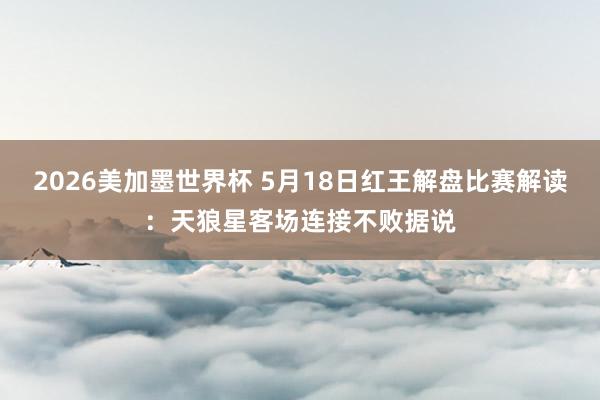 2026美加墨世界杯 5月18日红王解盘比赛解读：天狼星客场连接不败据说