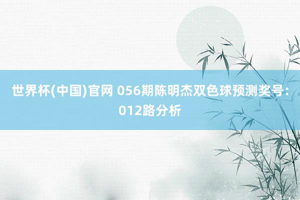 世界杯(中国)官网 056期陈明杰双色球预测奖号：012路分析