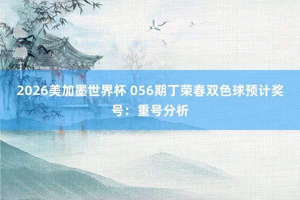 2026美加墨世界杯 056期丁荣春双色球预计奖号：重号分析