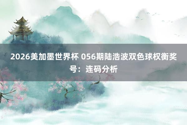 2026美加墨世界杯 056期陆浩波双色球权衡奖号：连码分析