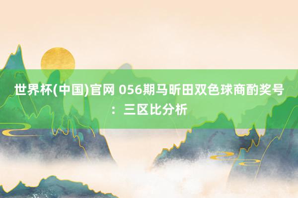 世界杯(中国)官网 056期马昕田双色球商酌奖号：三区比分析