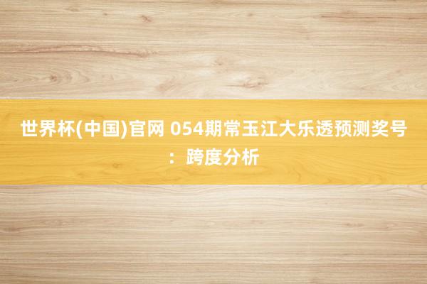 世界杯(中国)官网 054期常玉江大乐透预测奖号：跨度分析