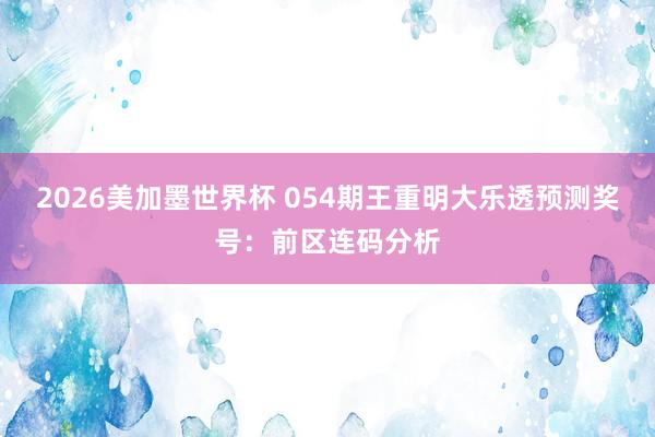 2026美加墨世界杯 054期王重明大乐透预测奖号：前区连码分析