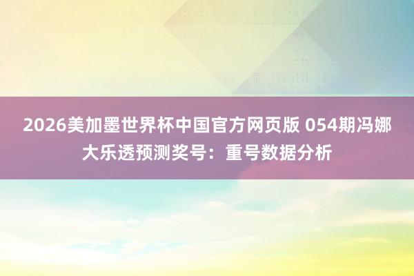 2026美加墨世界杯中国官方网页版 054期冯娜大乐透预测奖号：重号数据分析