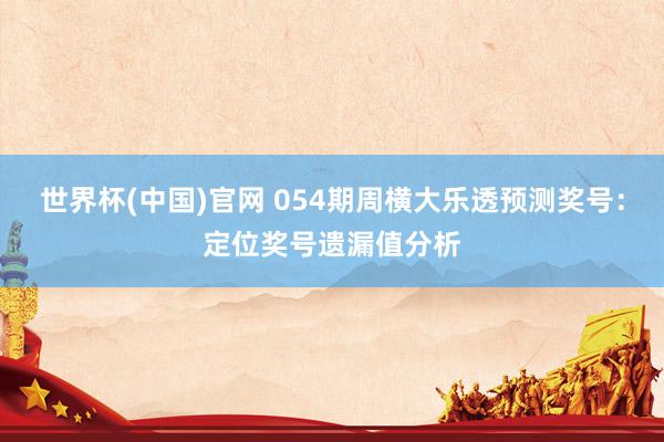 世界杯(中国)官网 054期周横大乐透预测奖号：定位奖号遗漏值分析