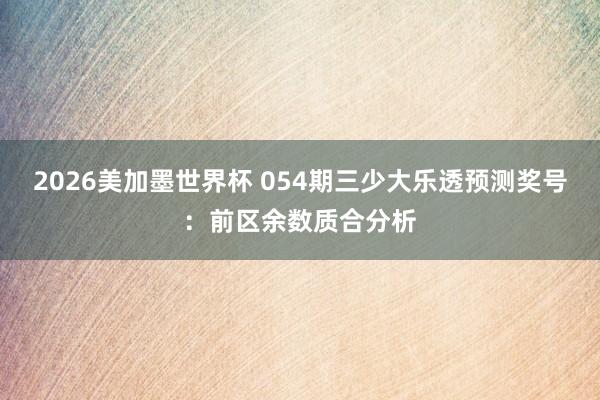 2026美加墨世界杯 054期三少大乐透预测奖号：前区余数质合分析