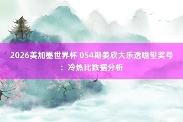 2026美加墨世界杯 054期姜欣大乐透瞻望奖号：冷热比数据分析