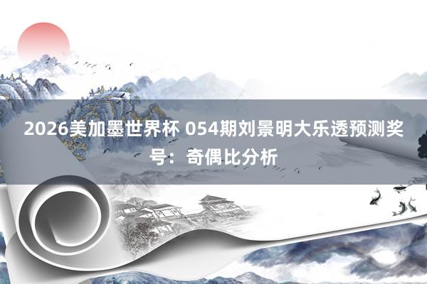2026美加墨世界杯 054期刘景明大乐透预测奖号：奇偶比分析