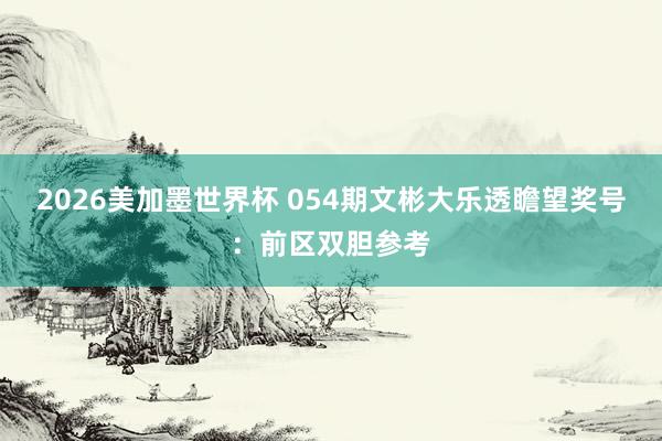 2026美加墨世界杯 054期文彬大乐透瞻望奖号：前区双胆参考