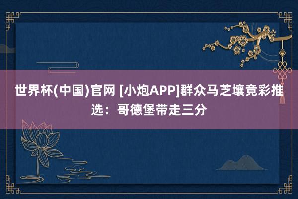 世界杯(中国)官网 [小炮APP]群众马芝壤竞彩推选：哥德堡带走三分