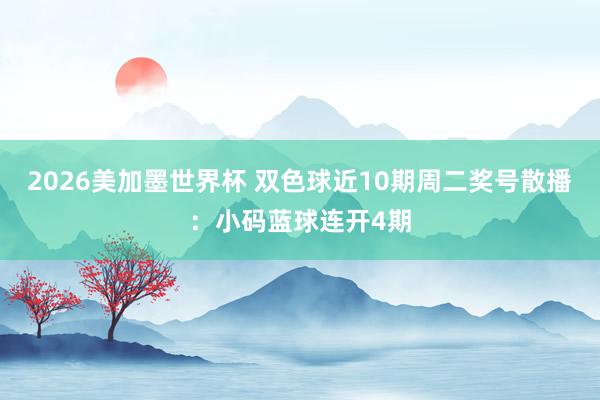 2026美加墨世界杯 双色球近10期周二奖号散播：小码蓝球连开4期