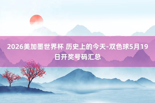 2026美加墨世界杯 历史上的今天-双色球5月19日开奖号码汇总
