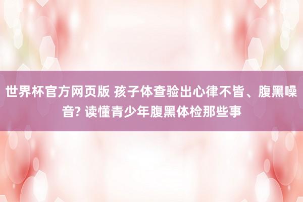 世界杯官方网页版 孩子体查验出心律不皆、腹黑噪音? 读懂青少年腹黑体检那些事