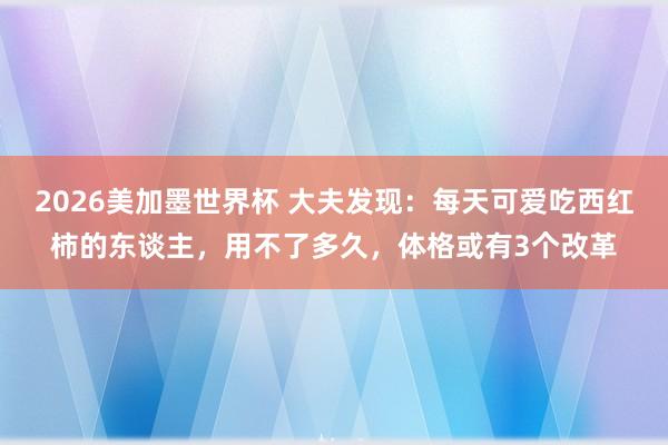 2026美加墨世界杯 大夫发现：每天可爱吃西红柿的东谈主，用不了多久，体格或有3个改革