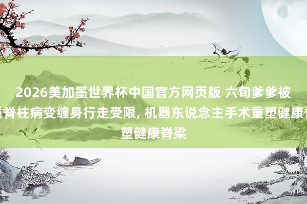 2026美加墨世界杯中国官方网页版 六旬爹爹被多重脊柱病变缠身行走受限， 机器东说念主手术重塑健康脊梁