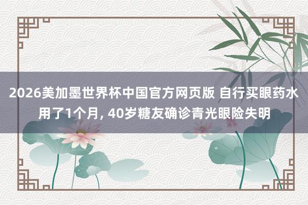 2026美加墨世界杯中国官方网页版 自行买眼药水用了1个月， 40岁糖友确诊青光眼险失明