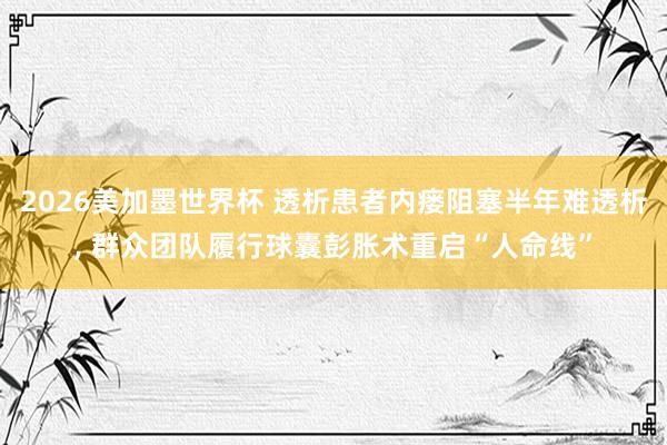 2026美加墨世界杯 透析患者内瘘阻塞半年难透析， 群众团队履行球囊彭胀术重启“人命线”