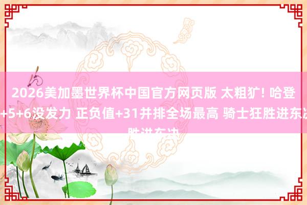 2026美加墨世界杯中国官方网页版 太粗犷! 哈登9+5+6没发力 正负值+31并排全场最高 骑士狂胜进东决