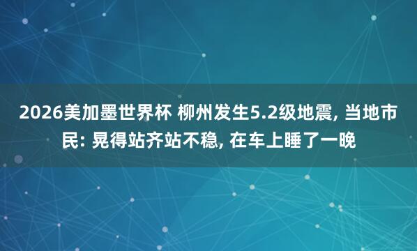 2026美加墨世界杯 柳州发生5.2级地震， 当地市民: 晃得站齐站不稳， 在车上睡了一晚