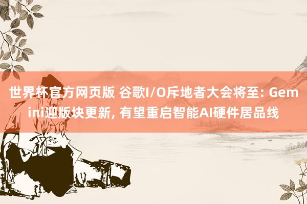 世界杯官方网页版 谷歌I/O斥地者大会将至: Gemini迎版块更新， 有望重启智能AI硬件居品线